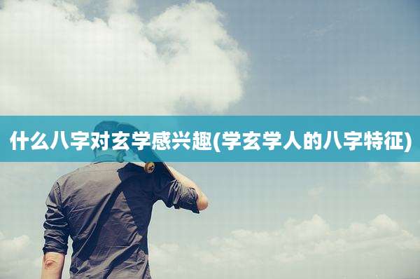 什么八字对玄学感兴趣(学玄学人的八字特征)