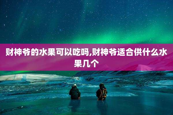 财神爷的水果可以吃吗,财神爷适合供什么水果几个