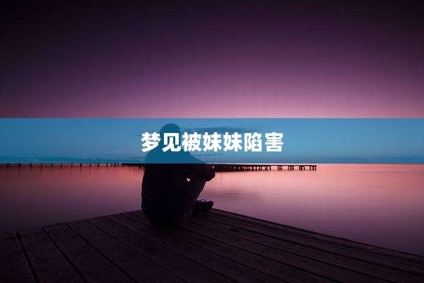 梦见被妹妹陷害