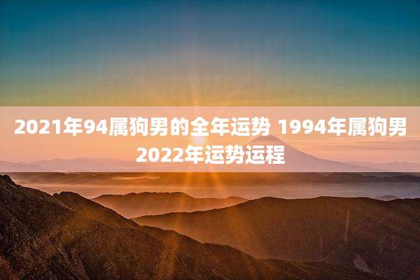 2021年94属狗男的全年运势 1994年属狗男2022年运势运程