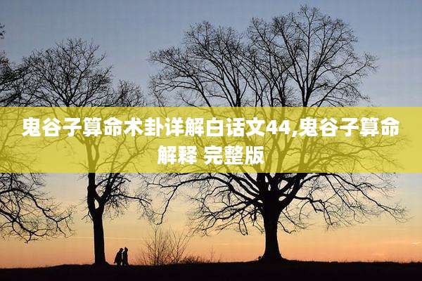 鬼谷子算命术卦详解白话文44,鬼谷子算命解释 完整版