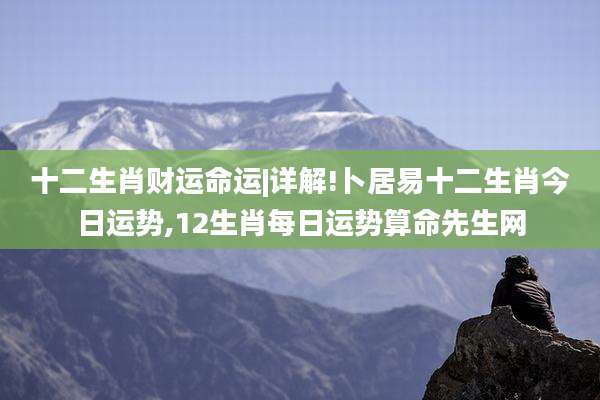 十二生肖财运命运|详解!卜居易十二生肖今日运势,12生肖每日运势算命先生网