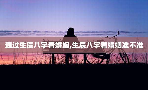 通过生辰八字看婚姻,生辰八字看婚姻准不准