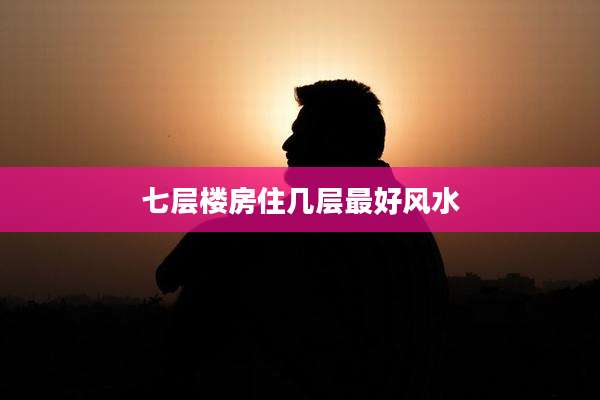 七层楼房住几层最好风水