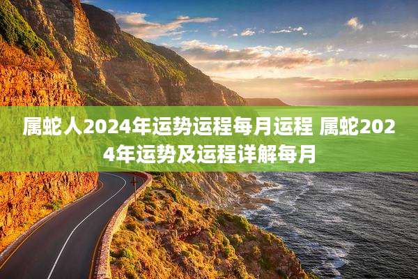 属蛇人2024年运势运程每月运程 属蛇2024年运势及运程详解每月