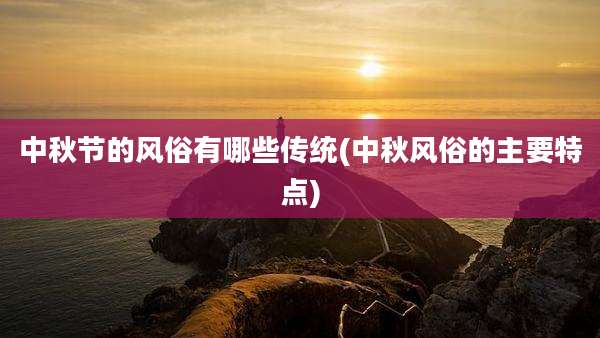 中秋节的风俗有哪些传统(中秋风俗的主要特点)