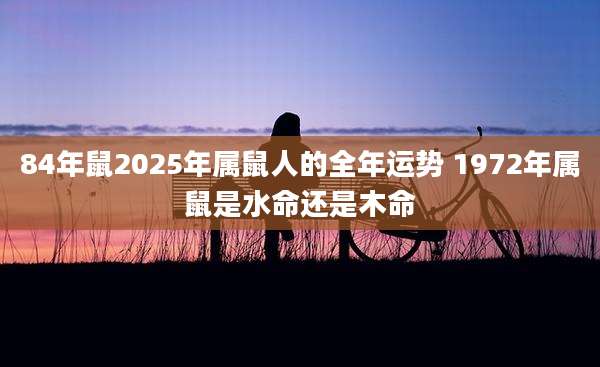 84年鼠2025年属鼠人的全年运势 1972年属鼠是水命还是木命