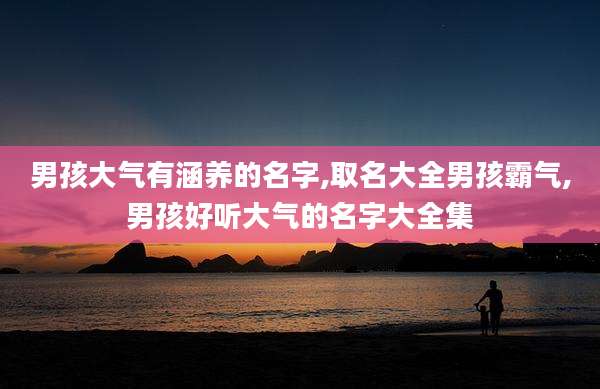 男孩大气有涵养的名字,取名大全男孩霸气,男孩好听大气的名字大全集