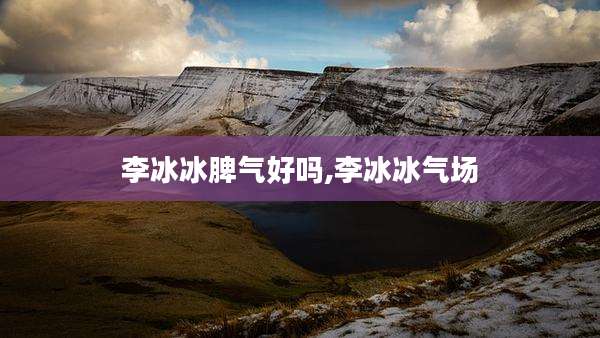 李冰冰脾气好吗,李冰冰气场