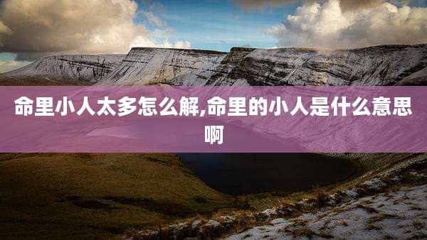 命里小人太多怎么解,命里的小人是什么意思啊