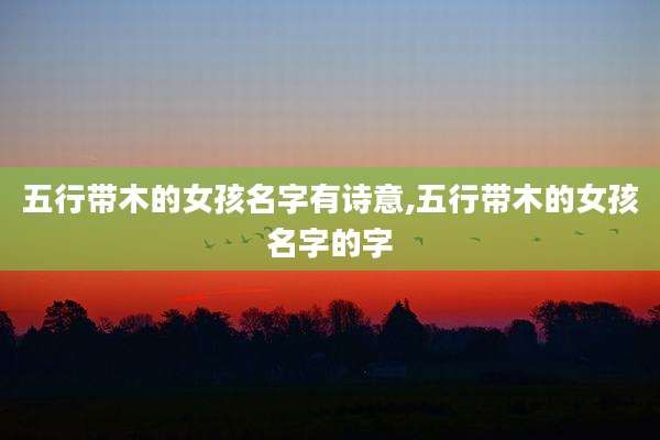 五行带木的女孩名字有诗意,五行带木的女孩名字的字