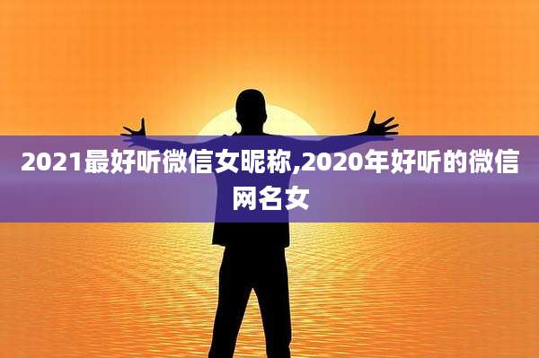 2021最好听微信女昵称,2020年好听的微信网名女