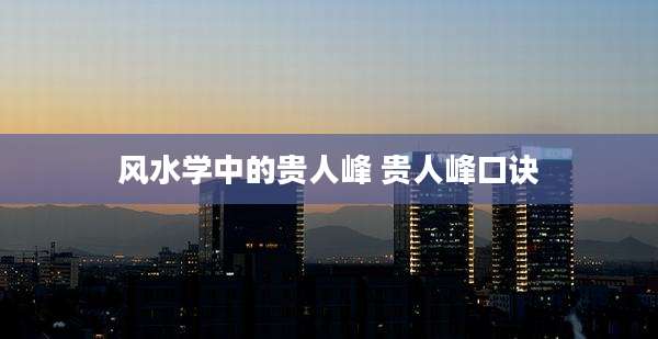 风水学中的贵人峰 贵人峰口诀
