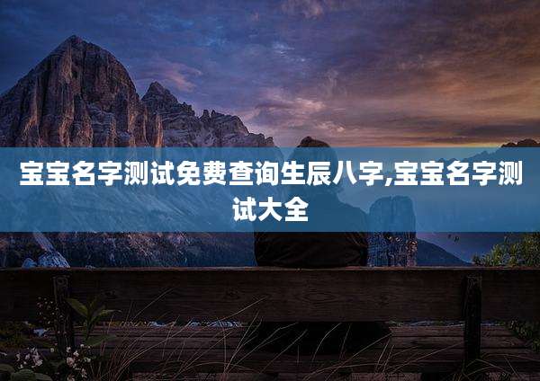 宝宝名字测试免费查询生辰八字,宝宝名字测试大全