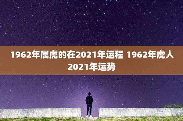 1962年属虎的在2021年运程 1962年虎人2021年运势