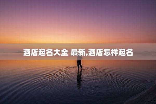 酒店起名大全 最新,酒店怎样起名