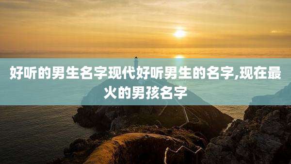 好听的男生名字现代好听男生的名字,现在最火的男孩名字