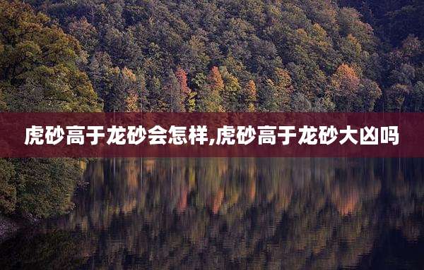 虎砂高于龙砂会怎样,虎砂高于龙砂大凶吗