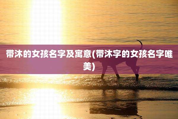 带沐的女孩名字及寓意(带沐字的女孩名字唯美)