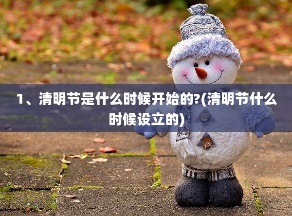 1、清明节是什么时候开始的?(清明节什么时候设立的)