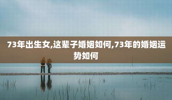 73年出生女,这辈子婚姻如何,73年的婚姻运势如何
