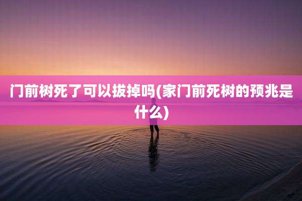门前树死了可以拔掉吗(家门前死树的预兆是什么)
