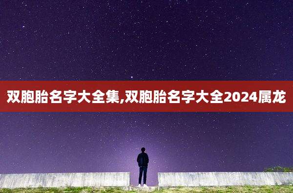 双胞胎名字大全集,双胞胎名字大全2024属龙