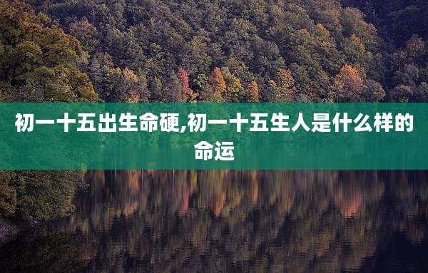 初一十五出生命硬,初一十五生人是什么样的命运