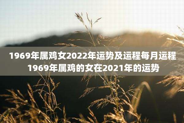 1969年属鸡女2022年运势及运程每月运程 1969年属鸡的女在2021年的运势