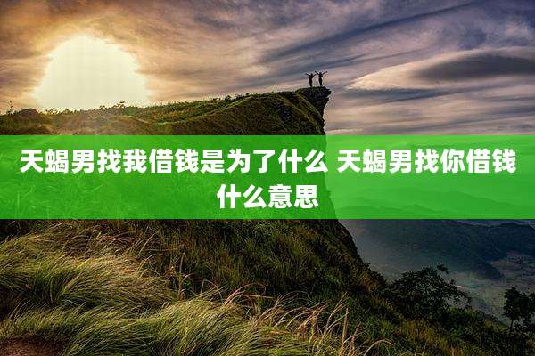 天蝎男找我借钱是为了什么 天蝎男找你借钱什么意思