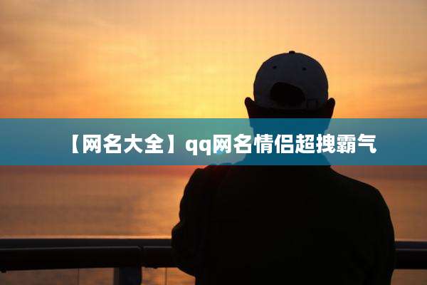【网名大全】qq网名情侣超拽霸气