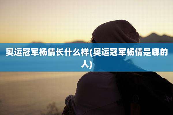 奥运冠军杨倩长什么样(奥运冠军杨倩是哪的人)