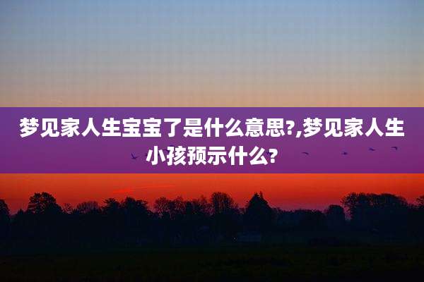 梦见家人生宝宝了是什么意思?,梦见家人生小孩预示什么?