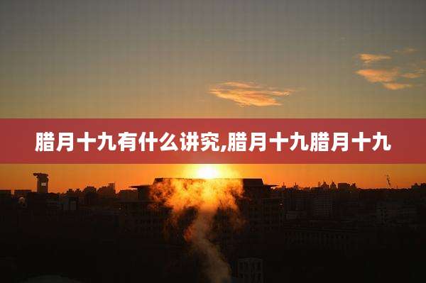 腊月十九有什么讲究,腊月十九腊月十九