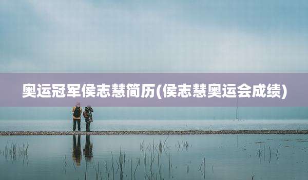 奥运冠军侯志慧简历(侯志慧奥运会成绩)