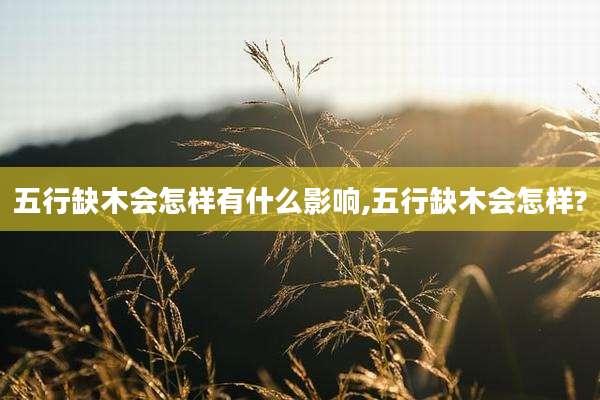 五行缺木会怎样有什么影响,五行缺木会怎样?
