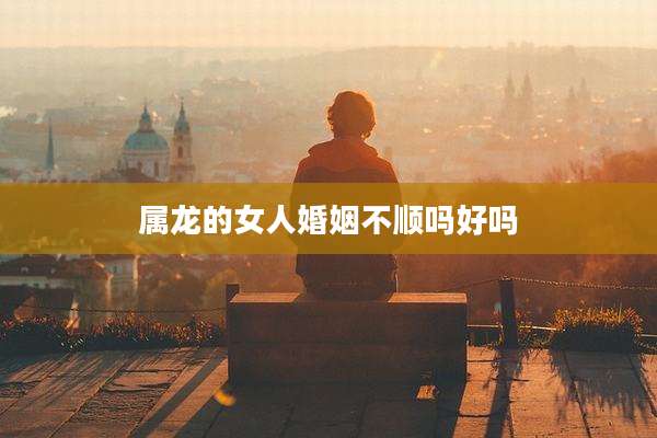属龙的女人婚姻不顺吗好吗