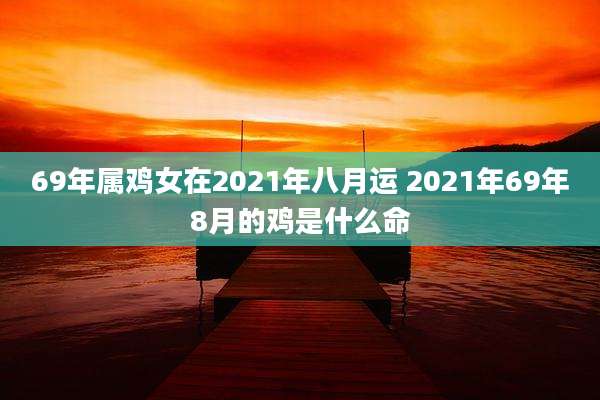69年属鸡女在2021年八月运 2021年69年8月的鸡是什么命