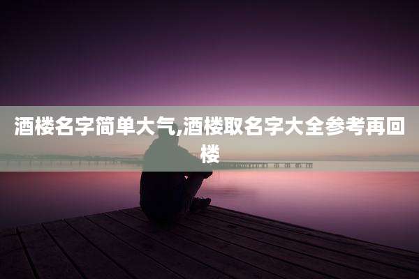酒楼名字简单大气,酒楼取名字大全参考再回楼