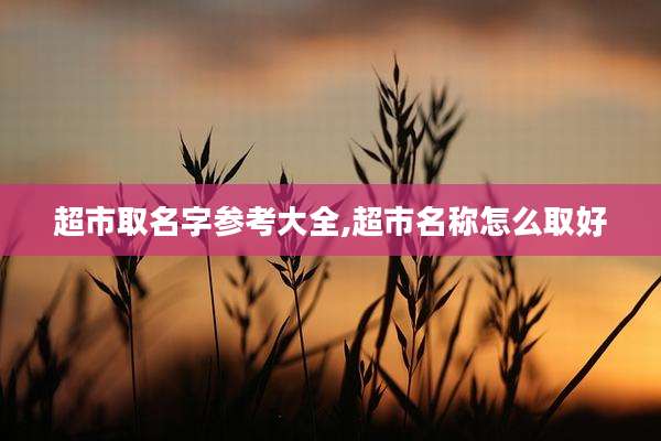 超市取名字参考大全,超市名称怎么取好