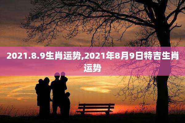 2021.8.9生肖运势,2021年8月9日特吉生肖运势