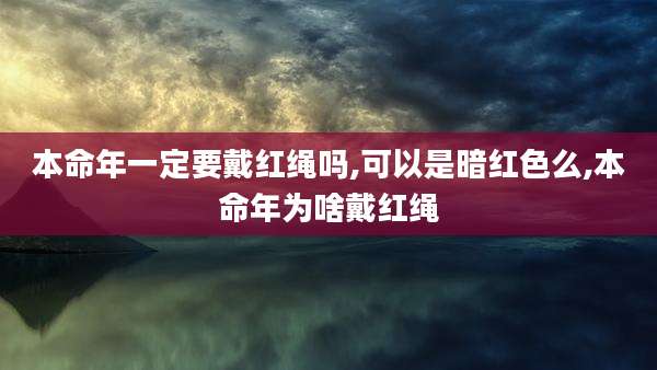 本命年一定要戴红绳吗,可以是暗红色么,本命年为啥戴红绳