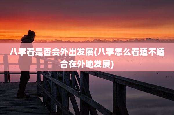 八字看是否会外出发展(八字怎么看适不适合在外地发展)