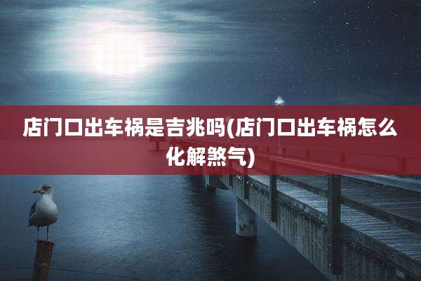 店门口出车祸是吉兆吗(店门口出车祸怎么化解煞气)