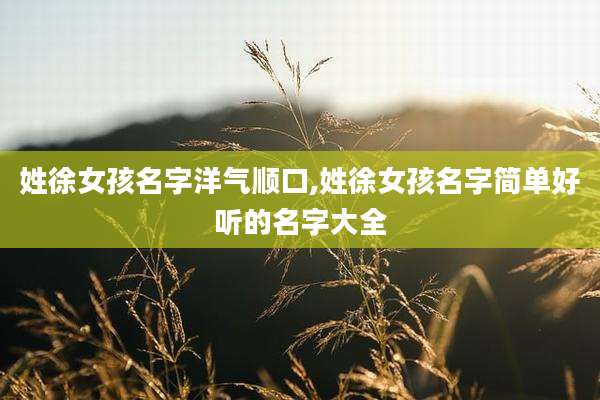 姓徐女孩名字洋气顺口,姓徐女孩名字简单好听的名字大全