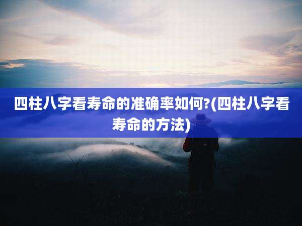 四柱八字看寿命的准确率如何?(四柱八字看寿命的方法)