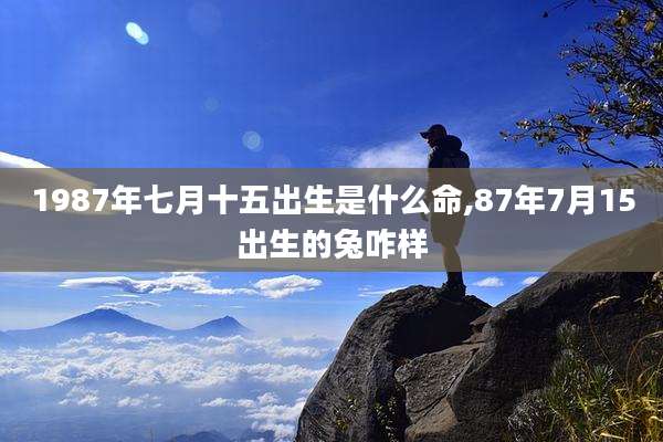 1987年七月十五出生是什么命,87年7月15出生的兔咋样