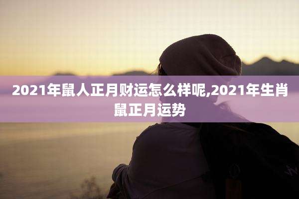 2021年鼠人正月财运怎么样呢,2021年生肖鼠正月运势