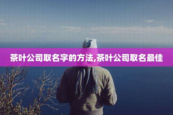 茶叶公司取名字的方法,茶叶公司取名最佳