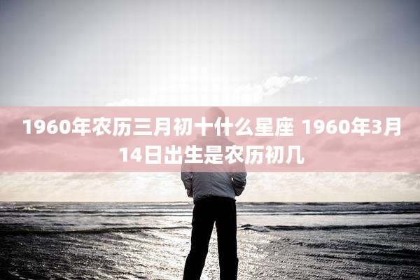 1960年农历三月初十什么星座 1960年3月14日出生是农历初几